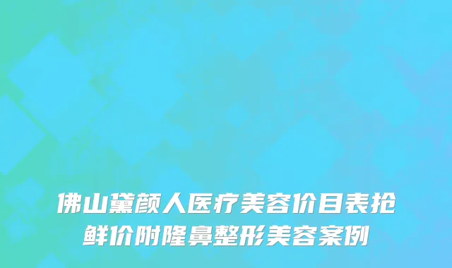 佛山黛颜人医疗美容价目表抢鲜价附隆鼻整形美容案例