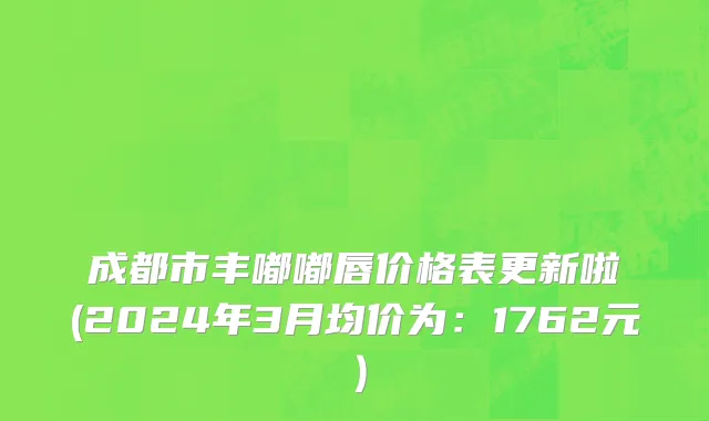 成都市丰嘟嘟唇价格表更新啦(2024年3月均价为：1762元）