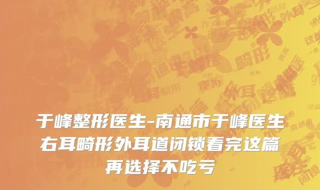 于峰整形医生-南通市于峰医生右耳畸形外耳道闭锁看完这篇再选择不吃亏