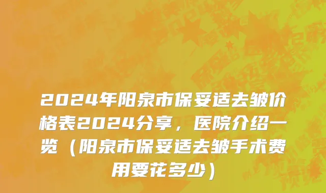 2024年阳泉市保妥适去皱价格表2024分享，医院介绍一览（阳泉市保妥适去皱手术费用要花多少）