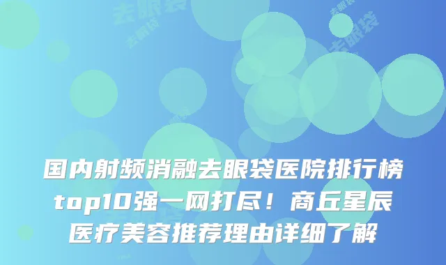 国内射频消融去眼袋医院排行榜top10强一网打尽!商丘星辰医疗美容推荐理由详细了解
