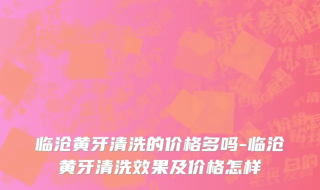 临沧黄牙清洗的价格多吗-临沧黄牙清洗效果及价格怎样