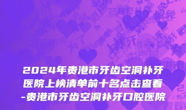 2024年贵港市牙齿空洞补牙医院上榜清单前十名点击查看-贵港市牙齿空洞补牙口腔医院