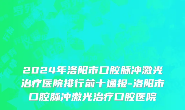 2024年洛阳市口腔脉冲激光治疗医院排行前十通报-洛阳市口腔脉冲激光治疗口腔医院