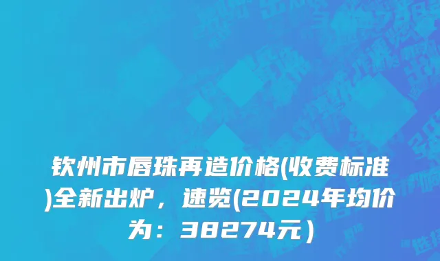 钦州市唇珠再造价格(收费标准)全新出炉，速览(2024年均价为：38274元）