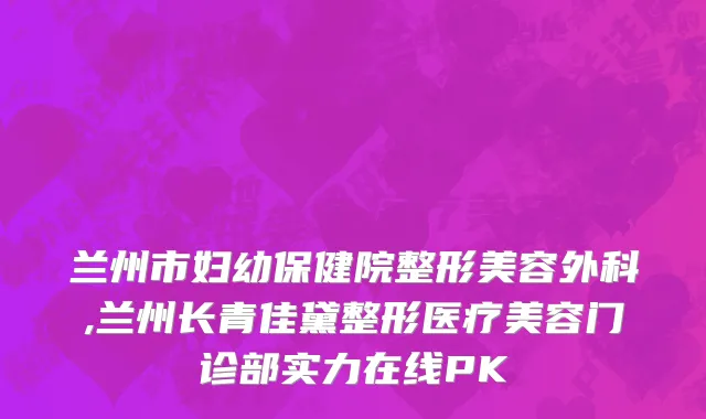 兰州市妇幼保健院整形美容外科,兰州长青佳黛整形医疗美容门诊部实力在线PK