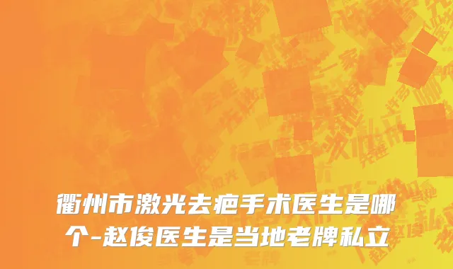 衢州市激光去疤手术医生是哪个-赵俊医生是当地老牌私立