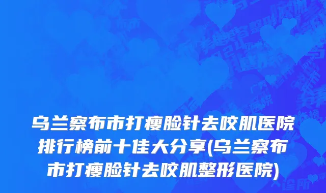 乌兰察布市打瘦脸针去咬肌医院排行榜前十佳大分享(乌兰察布市打瘦脸针去咬肌整形医院)