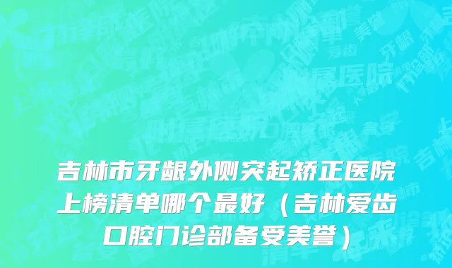 吉林市牙龈外侧突起矫正医院上榜清单哪个最好（吉林爱齿口腔门诊部备受美誉）