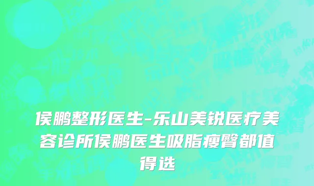 侯鹏整形医生-乐山美锐医疗美容诊所侯鹏医生吸脂瘦臀都值得选