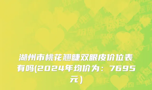 湖州市桃花翘睫双眼皮价位表有吗(2024年均价为：7695元）