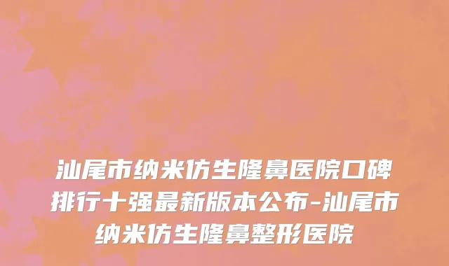 汕尾市纳米仿生隆鼻医院口碑排行十强最新版本公布-汕尾市纳米仿生隆鼻整形医院