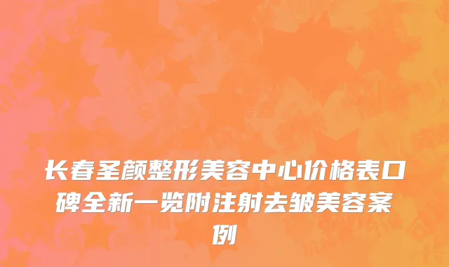 长春圣颜整形美容中心价格表口碑全新一览附注射去皱美容案例
