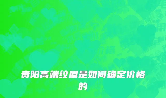 贵阳高端纹眉是如何确定价格的