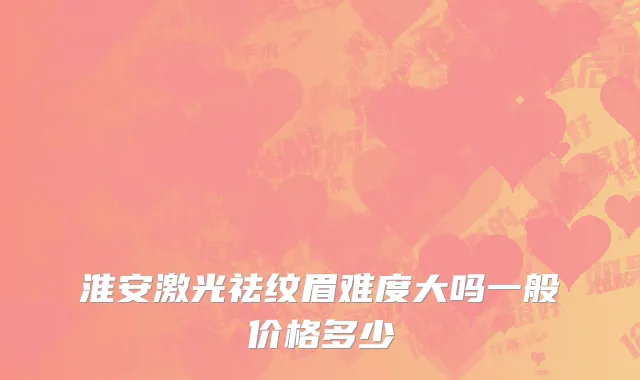 淮安激光祛纹眉难度大吗一般价格多少