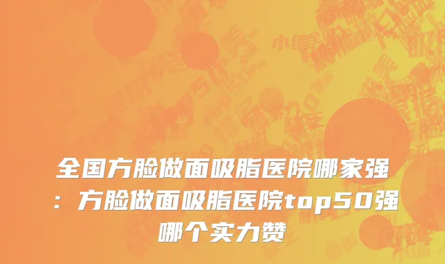 全国方脸做面吸脂医院哪家强：方脸做面吸脂医院top50强哪个实力赞