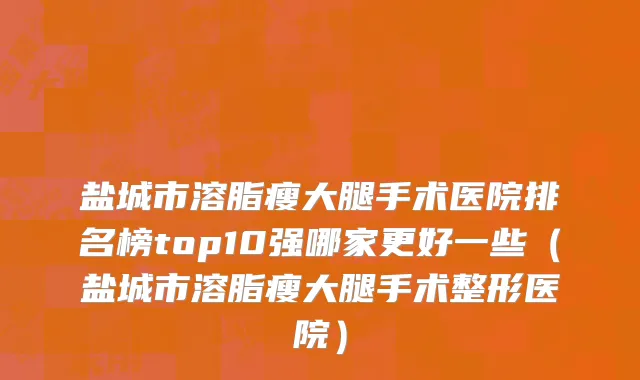 盐城市溶脂瘦大腿手术医院排名榜top10强哪家更好一些（盐城市溶脂瘦大腿手术整形医院）