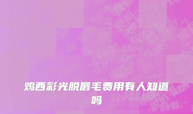 鸡西彩光脱唇毛费用有人知道吗