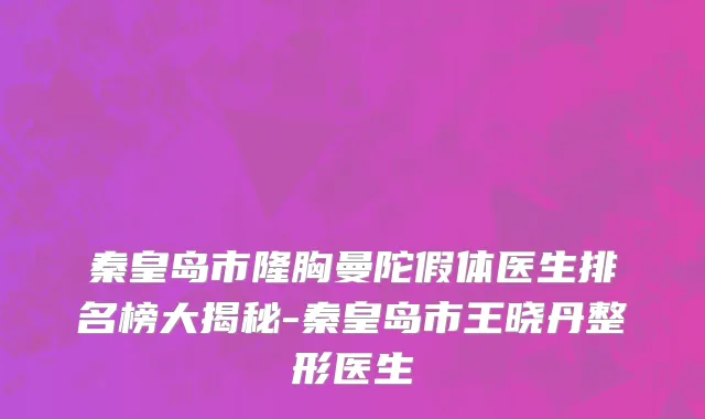 秦皇岛市隆胸曼陀假体医生排名榜大揭秘-秦皇岛市王晓丹整形医生