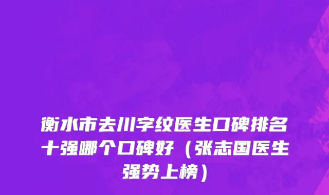 衡水市去川字纹医生口碑排名十强哪个口碑好（张志国医生强势上榜）