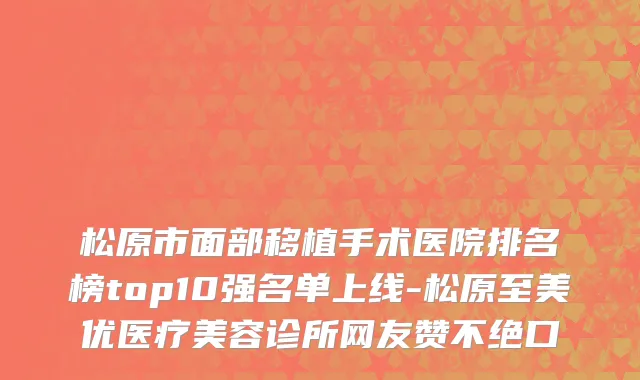 松原市面部移植手术医院排名榜top10强名单上线-松原至美优医疗美容诊所网友赞不绝口