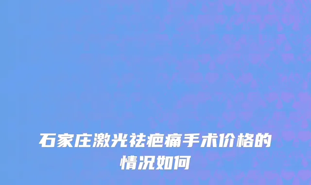 石家庄激光祛疤痛手术价格的情况如何
