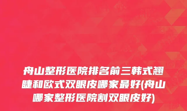 舟山整形医院排名前三韩式翘睫和欧式双眼皮哪家最好(舟山哪家整形医院割双眼皮好)