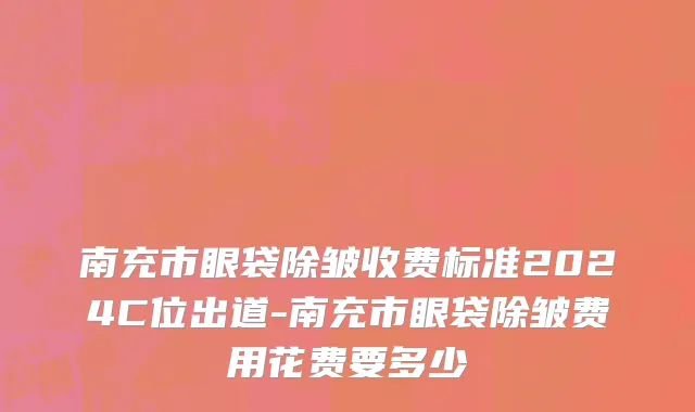 南充市眼袋除皱收费标准2024C位出道-南充市眼袋除皱费用花费要多少