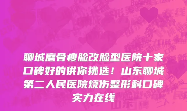 聊城磨骨瘦脸改脸型医院十家口碑好的供你挑选!山东聊城第二人民医院烧伤整形科口碑实力在线