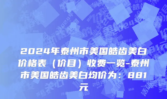 2024年泰州市美国皓齿美白价格表（价目）收费一览-泰州市美国皓齿美白均价为：881元