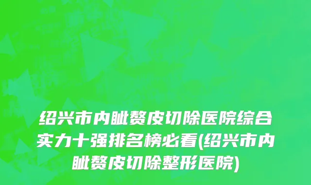 绍兴市内眦赘皮切除医院综合实力十强排名榜必看(绍兴市内眦赘皮切除整形医院)