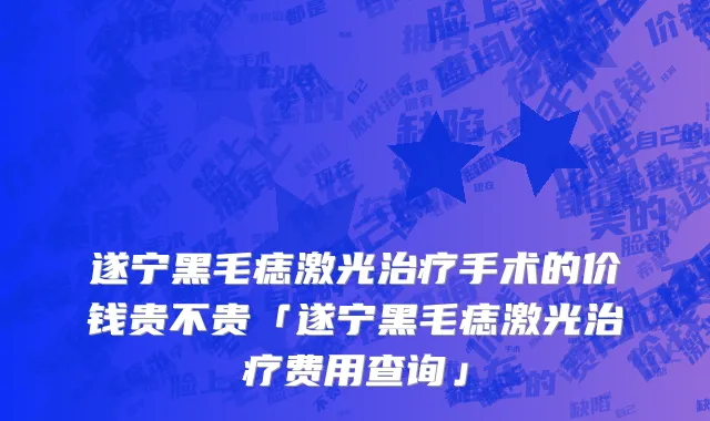 遂宁黑毛痣激光治疗手术的价钱贵不贵「遂宁黑毛痣激光治疗费用查询」