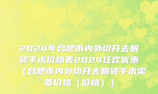 2024年合肥市内外切开去眼袋手术价格表2024狂欢优惠（合肥市内外切开去眼袋手术需要价格（价格））