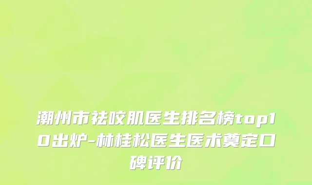 潮州市祛咬肌医生排名榜top10出炉-林桂松医生医术奠定口碑评价