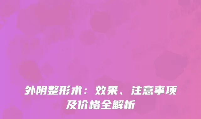 外阴整形术：效果、注意事项及价格全解析