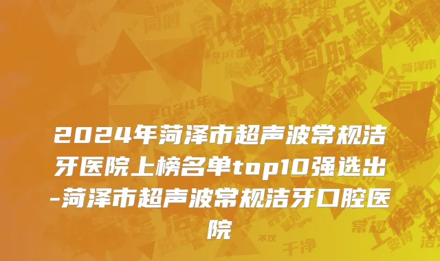 2024年菏泽市超声波常规洁牙医院上榜名单top10强选出-菏泽市超声波常规洁牙口腔医院