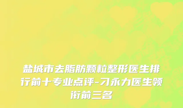 盐城市去脂肪颗粒整形医生排行前十专业点评-刁永力医生领衔前三名