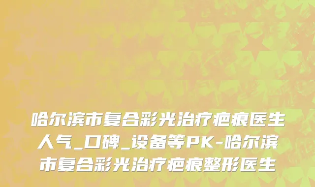 哈尔滨市复合彩光治疗疤痕医生人气_口碑_设备等PK-哈尔滨市复合彩光治疗疤痕整形医生