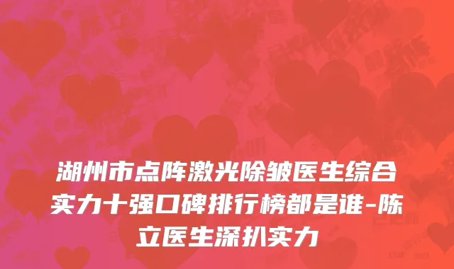 湖州市点阵激光除皱医生综合实力十强口碑排行榜都是谁-陈立医生深扒实力