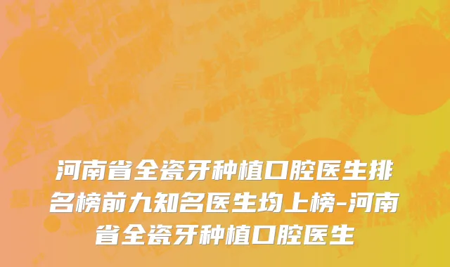 河南省全瓷牙种植口腔医生排名榜前九知名医生均上榜-河南省全瓷牙种植口腔医生