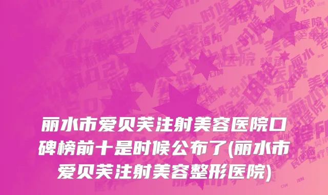 丽水市爱贝芙注射美容医院口碑榜前十是时候公布了(丽水市爱贝芙注射美容整形医院)
