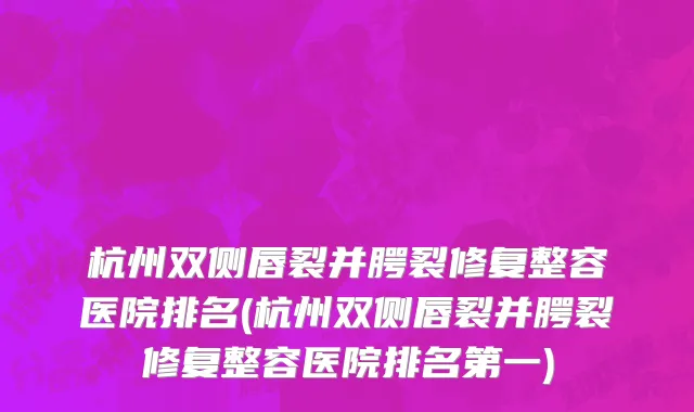 杭州双侧唇裂并腭裂修复整容医院排名(杭州双侧唇裂并腭裂修复整容医院排名第一)