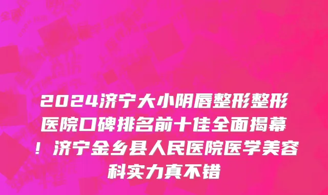 2024济宁大小阴唇整形整形医院口碑排名前十佳全面揭幕！济宁金乡县人民医院医学美容科实力真不错