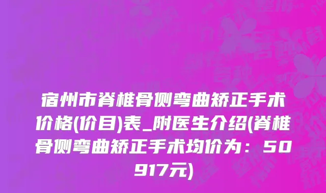 宿州市脊椎骨侧弯曲矫正手术价格(价目)表_附医生介绍(脊椎骨侧弯曲矫正手术均价为：50917元)