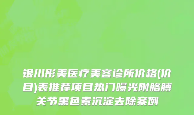 银川彤美医疗美容诊所价格(价目)表推荐项目热门曝光附胳膊关节黑色素沉淀去除案例
