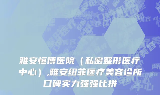 雅安恒博医院（私密整形医疗中心）,雅安纽菲医疗美容诊所口碑实力强强比拼