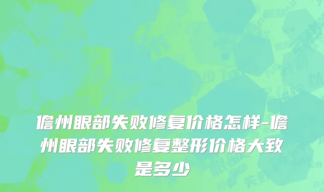 儋州眼部失败修复价格怎样-儋州眼部失败修复整形价格大致是多少