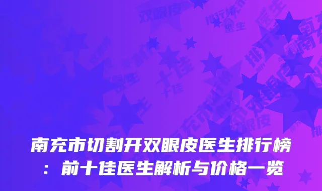南充市切割开双眼皮医生排行榜：前十佳医生解析与价格一览