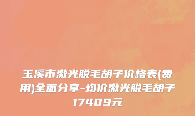 玉溪市激光脱毛胡子价格表(费用)全面分享-均价激光脱毛胡子17409元