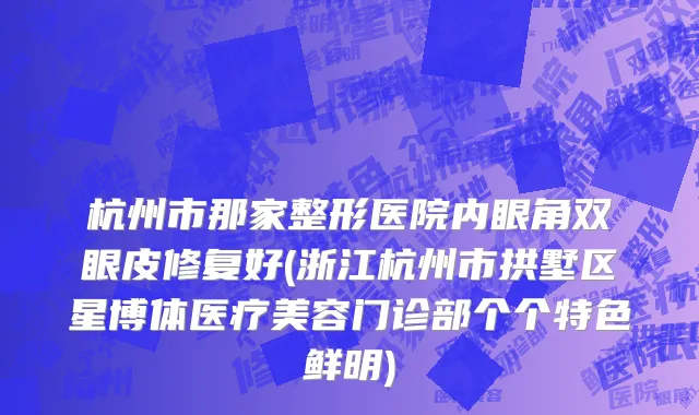 杭州市那家整形医院内眼角双眼皮修复好(浙江杭州市拱墅区星博体医疗美容门诊部个个特色鲜明)
